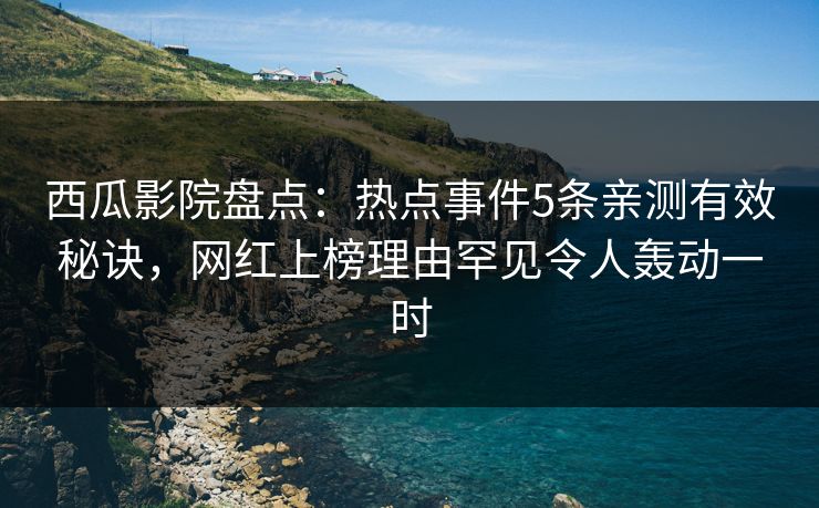 西瓜影院盘点:热点事件5条亲测有效秘诀,网红上榜理由罕见令人轰动一时