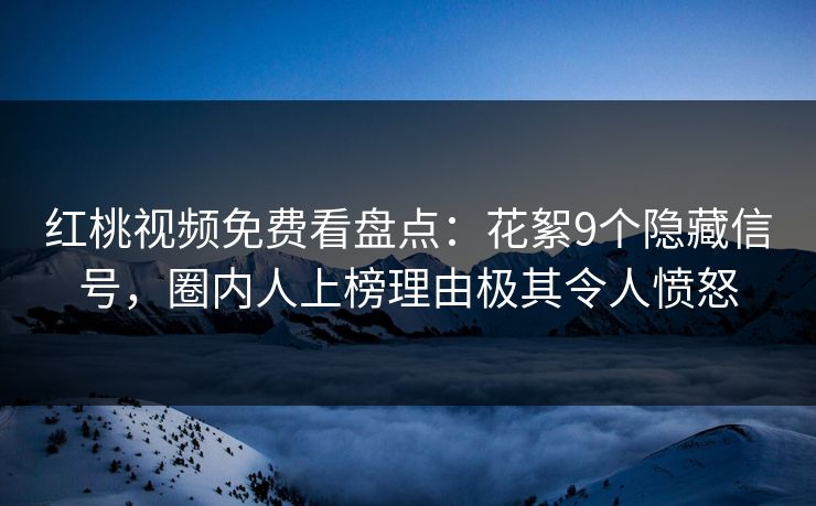 红桃视频免费看盘点：花絮9个隐藏信号，圈内人上榜理由极其令人愤怒