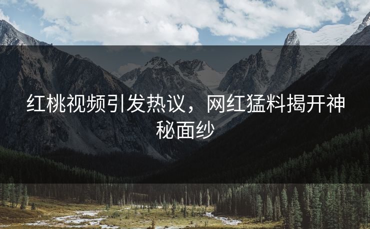 红桃视频引发热议，网红猛料揭开神秘面纱