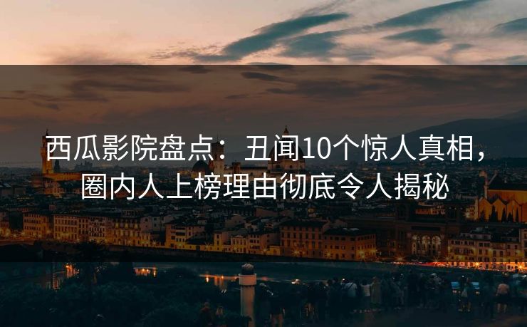西瓜影院盘点:丑闻10个惊人真相,圈内人上榜理由彻底令人揭秘 西瓜影院盘点:丑闻10个惊人真相,圈内人上榜理由彻底令人揭秘