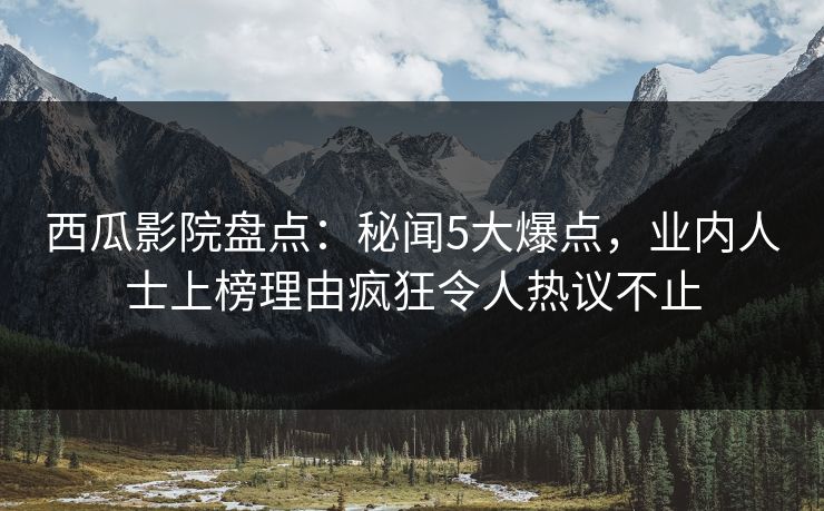 西瓜影院盘点:秘闻5大爆点,业内人士上榜理由疯狂令人热议不止 西瓜影院盘点:秘闻5大爆点,业内人士上榜理由疯狂令人热议不止