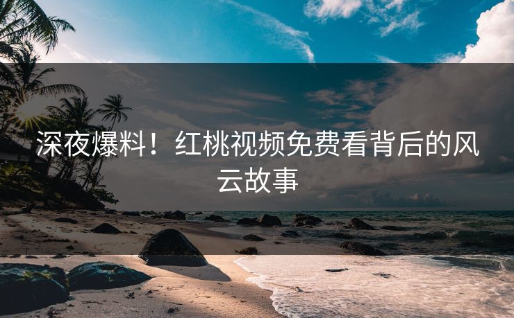 深夜爆料!红桃视频免费看背后的风云故事