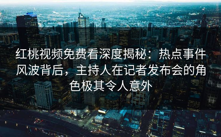 红桃视频免费看深度揭秘:热点事件风波背后,主持人在记者发布会的角色极其令人意外