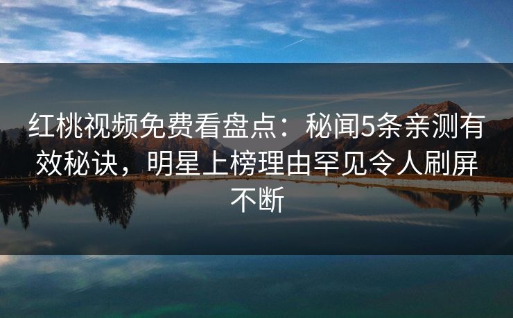 红桃视频免费看盘点:秘闻5条亲测有效秘诀,明星上榜理由罕见令人刷屏不断