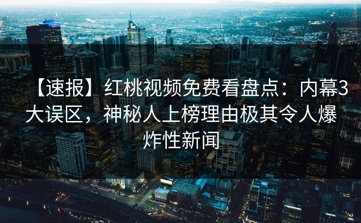 【速报】红桃视频免费看盘点：内幕3大误区，神秘人上榜理由极其令人爆炸性新闻