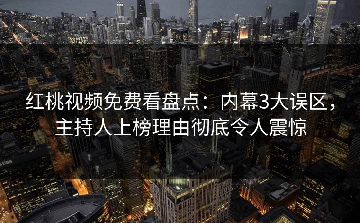 红桃视频免费看盘点：内幕3大误区，主持人上榜理由彻底令人震惊