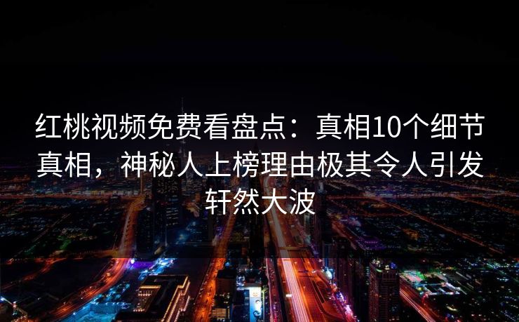 红桃视频免费看盘点:真相10个细节真相,神秘人上榜理由极其令人引发轩然大波