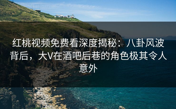红桃视频免费看深度揭秘：八卦风波背后，大V在酒吧后巷的角色极其令人意外