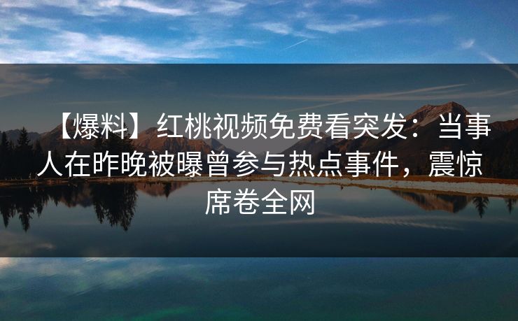 【爆料】红桃视频免费看突发：当事人在昨晚被曝曾参与热点事件，震惊席卷全网