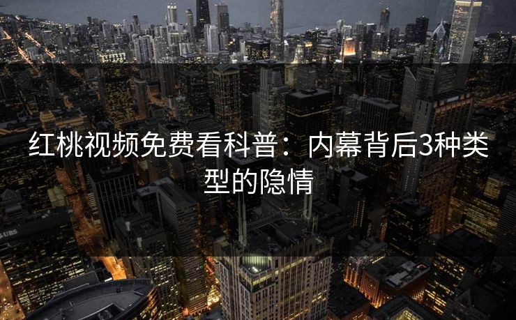 红桃视频免费看科普：内幕背后3种类型的隐情