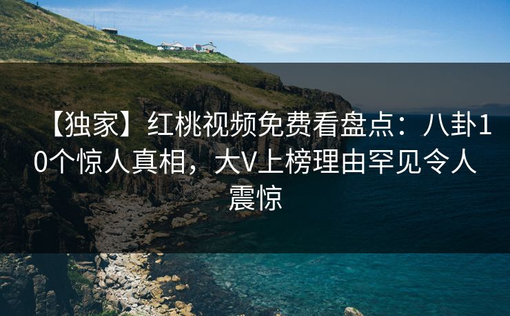 【独家】红桃视频免费看盘点：八卦10个惊人真相，大V上榜理由罕见令人震惊