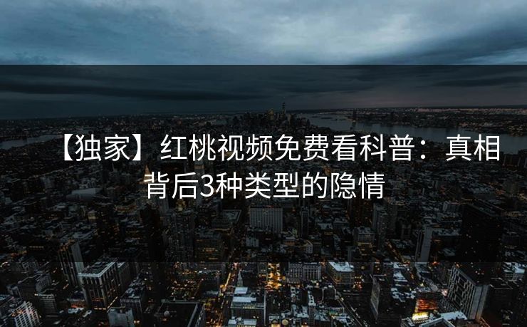【独家】红桃视频免费看科普：真相背后3种类型的隐情