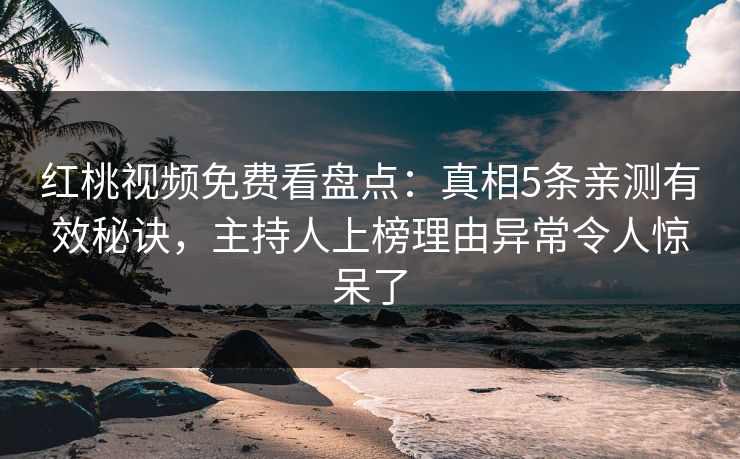 红桃视频免费看盘点:真相5条亲测有效秘诀,主持人上榜理由异常令人惊呆了