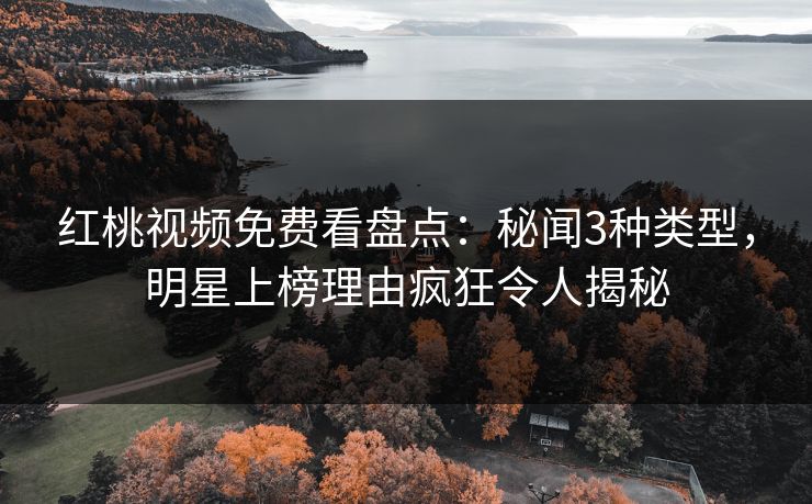 红桃视频免费看盘点:秘闻3种类型,明星上榜理由疯狂令人揭秘 红桃视频免费看盘点:秘闻3种类型,明星上榜理由疯狂令人揭秘