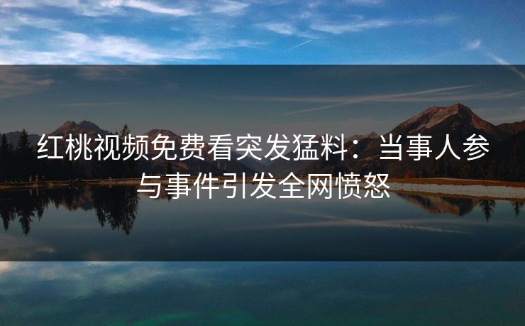 红桃视频免费看突发猛料：当事人参与事件引发全网愤怒