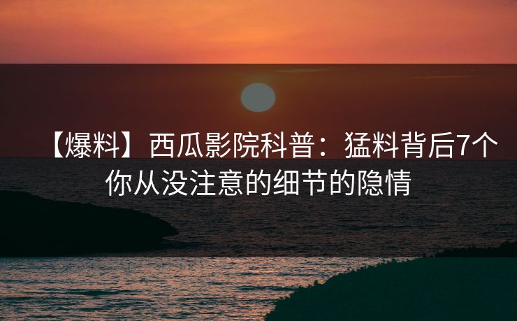 【爆料】西瓜影院科普：猛料背后7个你从没注意的细节的隐情