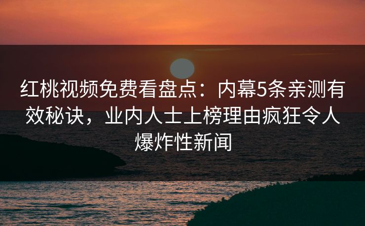 红桃视频免费看盘点:内幕5条亲测有效秘诀,业内人士上榜理由疯狂令人爆炸性新闻