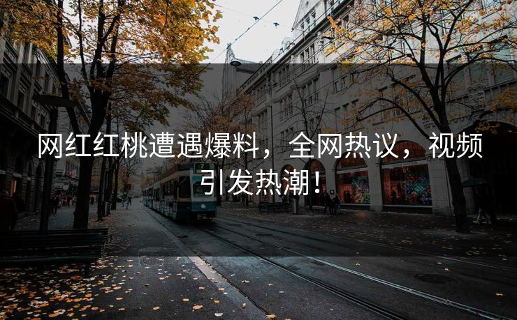 网红红桃遭遇爆料，全网热议，视频引发热潮！