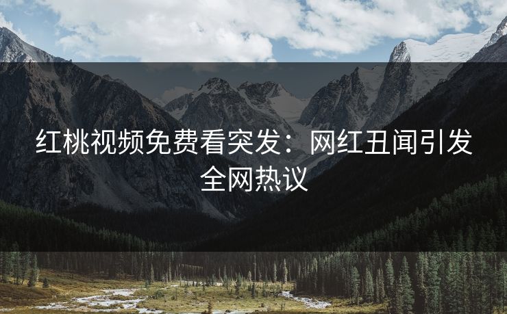 红桃视频免费看突发：网红丑闻引发全网热议