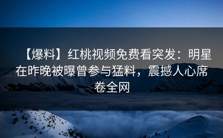 【爆料】红桃视频免费看突发：明星在昨晚被曝曾参与猛料，震撼人心席卷全网