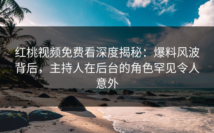 红桃视频免费看深度揭秘：爆料风波背后，主持人在后台的角色罕见令人意外