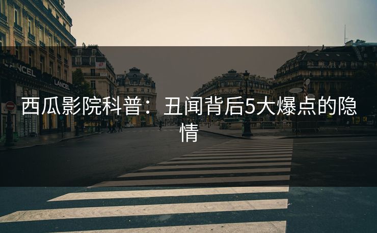 西瓜影院科普:丑闻背后5大爆点的隐情