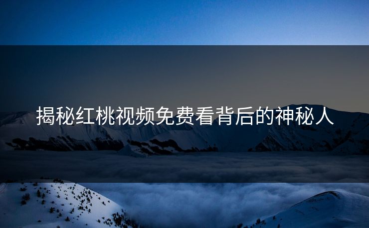 揭秘红桃视频免费看背后的神秘人