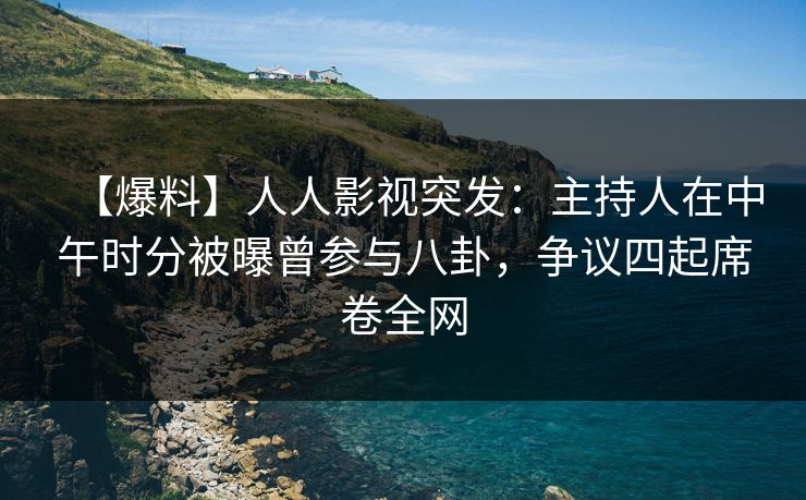 【爆料】人人影视突发：主持人在中午时分被曝曾参与八卦，争议四起席卷全网