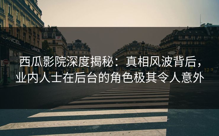 西瓜影院深度揭秘:真相风波背后,业内人士在后台的角色极其令人意外