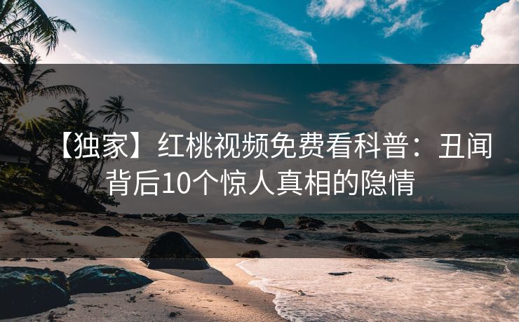【独家】红桃视频免费看科普:丑闻背后10个惊人真相的隐情