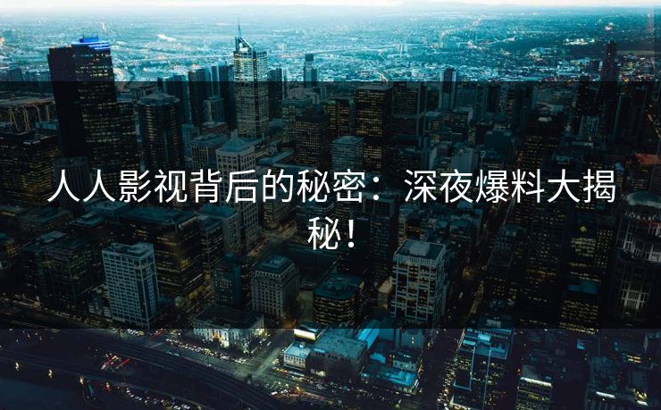 人人影视背后的秘密：深夜爆料大揭秘！