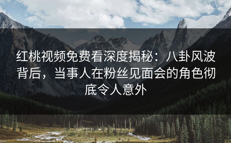 红桃视频免费看深度揭秘:八卦风波背后,当事人在粉丝见面会的角色彻底令人意外
