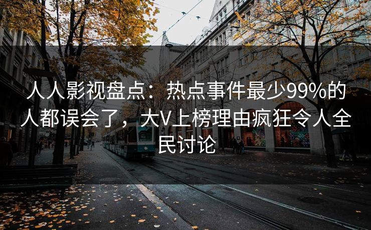 人人影视盘点：热点事件最少99%的人都误会了，大V上榜理由疯狂令人全民讨论