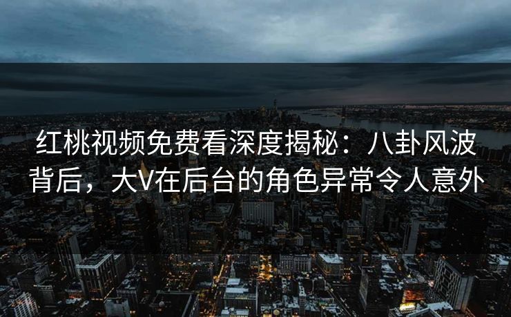 红桃视频免费看深度揭秘:八卦风波背后,大V在后台的角色异常令人意外