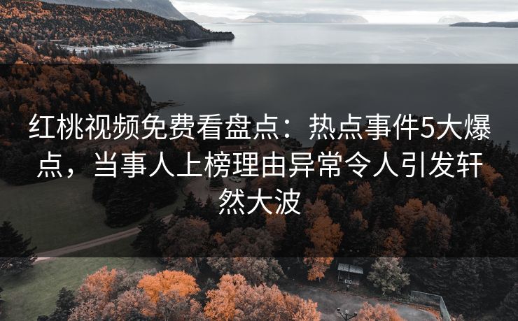 红桃视频免费看盘点：热点事件5大爆点，当事人上榜理由异常令人引发轩然大波