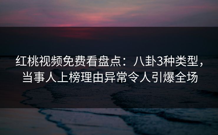 红桃视频免费看盘点:八卦3种类型,当事人上榜理由异常令人引爆全场