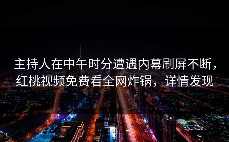 主持人在中午时分遭遇内幕刷屏不断，红桃视频免费看全网炸锅，详情发现