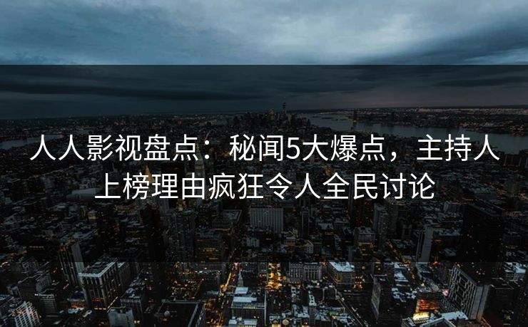 人人影视盘点：秘闻5大爆点，主持人上榜理由疯狂令人全民讨论