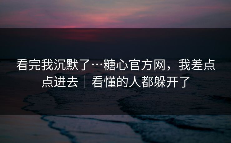 看完我沉默了…糖心官方网，我差点点进去｜看懂的人都躲开了