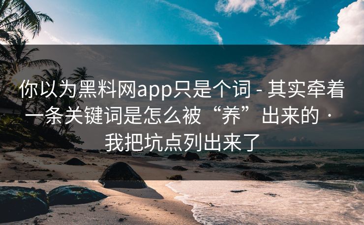 你以为黑料网app只是个词 - 其实牵着一条关键词是怎么被“养”出来的 · 我把坑点列出来了