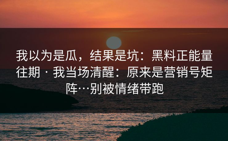 我以为是瓜，结果是坑：黑料正能量往期 · 我当场清醒：原来是营销号矩阵…别被情绪带跑