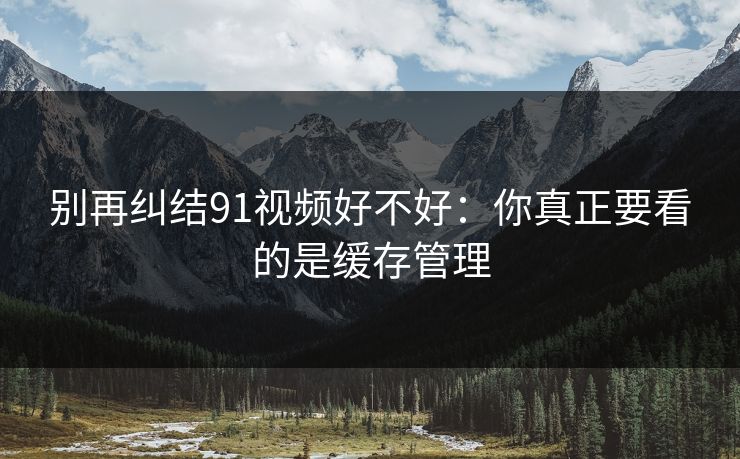 别再纠结91视频好不好:你真正要看的是缓存管理 别再纠结91视频好不好:你真正要看的是缓存管理