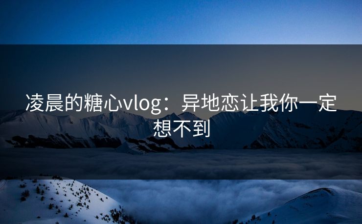 凌晨的糖心vlog：异地恋让我你一定想不到
